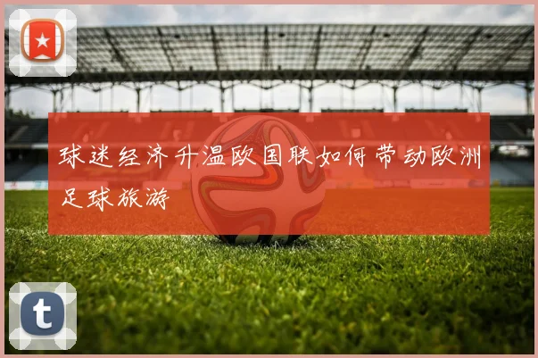 球迷经济升温欧国联如何带动欧洲足球旅游