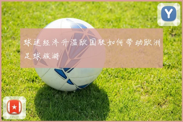 球迷经济升温欧国联如何带动欧洲足球旅游