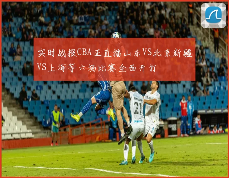 实时战报CBA正直播山东VS北京新疆VS上海等六场比赛全面开打