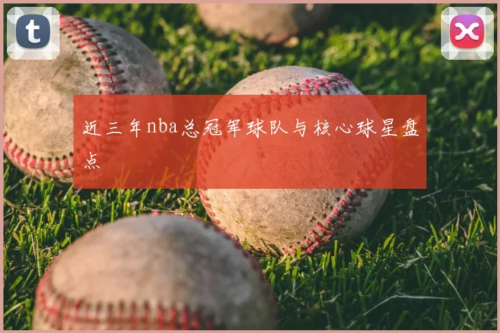 近三年nba总冠军球队与核心球星盘点