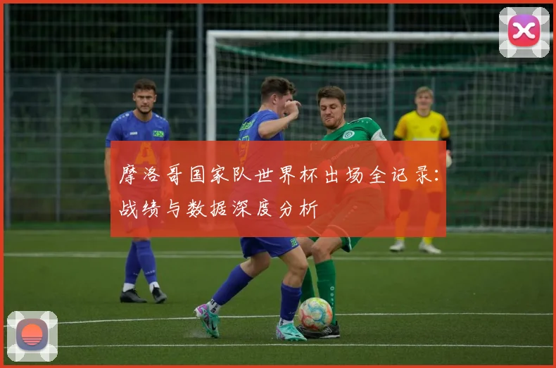 摩洛哥国家队世界杯出场全记录:战绩与数据深度分析