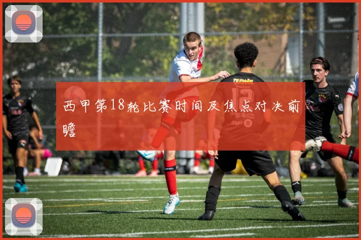 西甲第18轮比赛时间及焦点对决前瞻