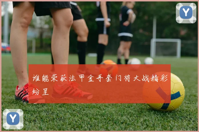 谁能荣获法甲金手套门将大战精彩纷呈