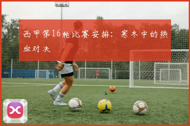 西甲第16轮比赛安排:寒冬中的热血对决