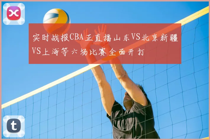 实时战报CBA正直播山东VS北京新疆VS上海等六场比赛全面开打
