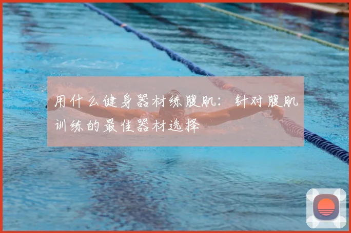用什么健身器材练腹肌:针对腹肌训练的最佳器材选择