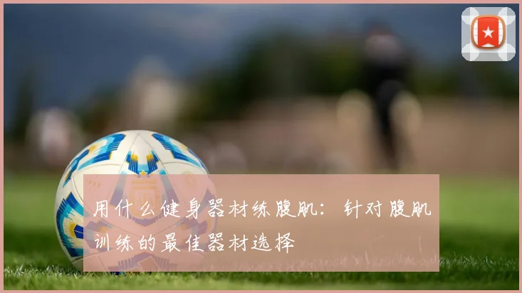 用什么健身器材练腹肌：针对腹肌训练的最佳器材选择